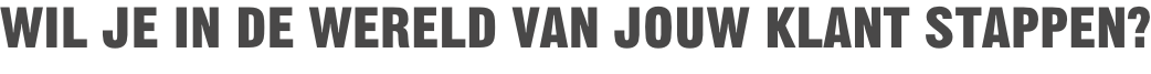 Wil je in de wereld van jouw klant stappen?